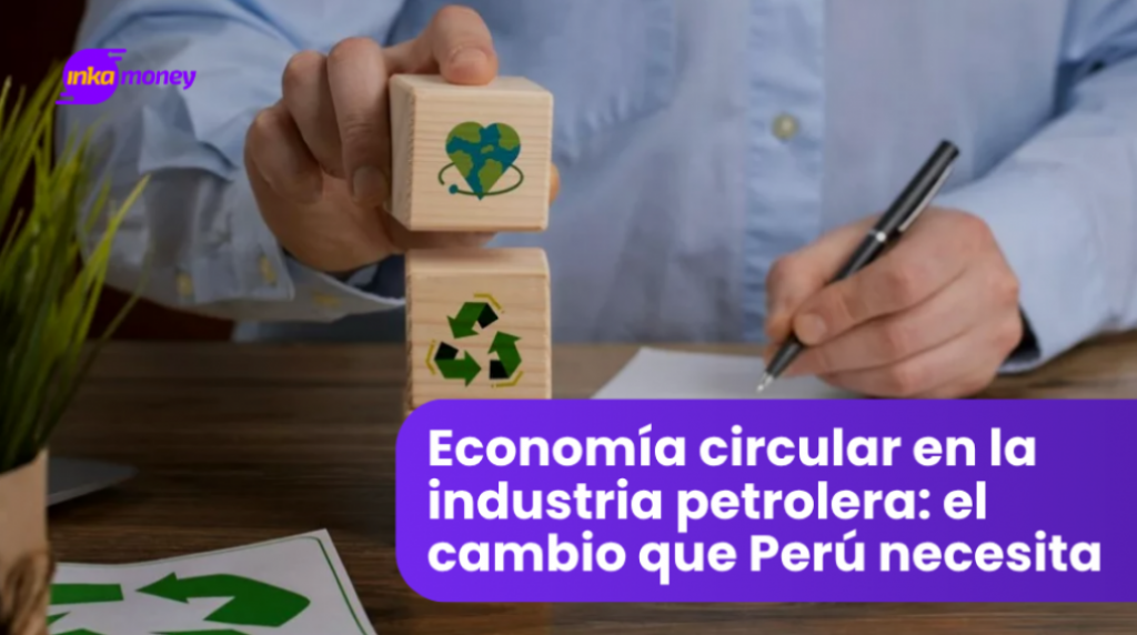 Economía circular en la industria petrolera: el cambio que Perú necesita